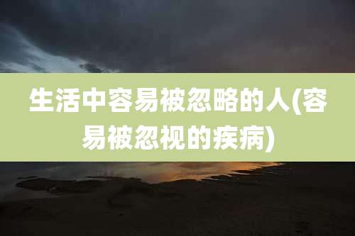 生活中容易被忽略的人(容易被忽视的疾病)