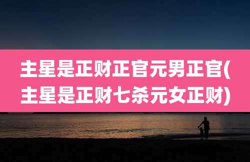 主星是正财正官元男正官(主星是正财七杀元女正财)