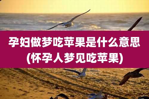 孕妇做梦吃苹果是什么意思(怀孕人梦见吃苹果)