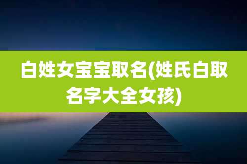 白姓女宝宝取名(姓氏白取名字大全女孩)