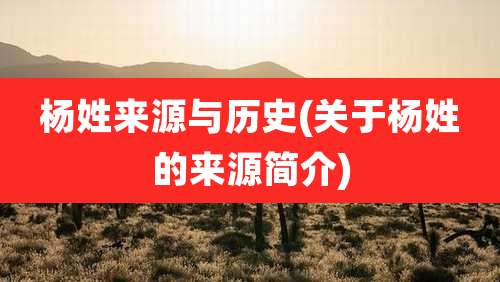 杨姓来源与历史(关于杨姓的来源简介)