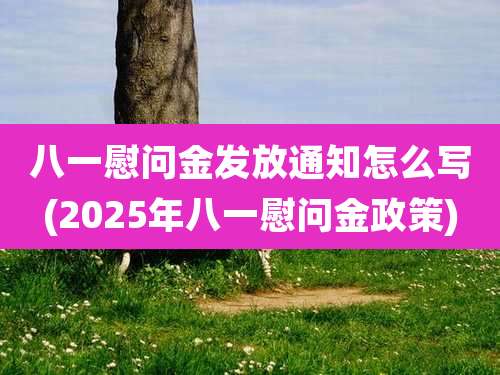八一慰问金发放通知怎么写(2025年八一慰问金政策)