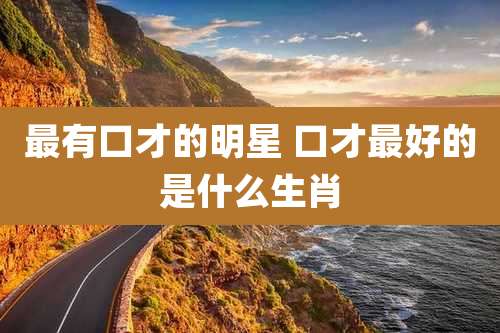 最有口才的明星 口才最好的是什么生肖