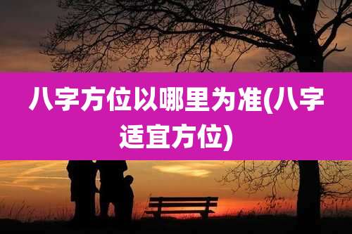 八字方位以哪里为准(八字适宜方位)