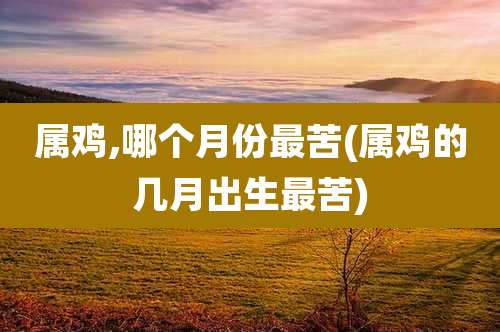属鸡,哪个月份最苦(属鸡的几月出生最苦)