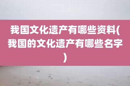 我国文化遗产有哪些资料(我国的文化遗产有哪些名字)