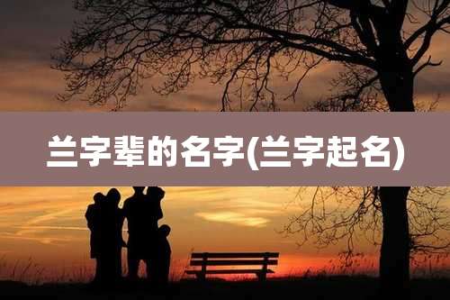 兰字辈的名字(兰字起名)