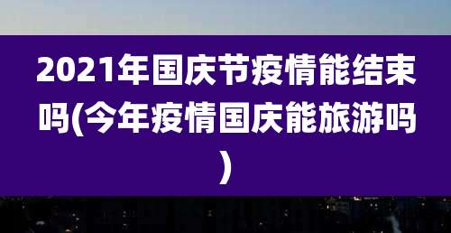 2021年国庆节疫情能结束吗(今年疫情国庆能旅游吗)