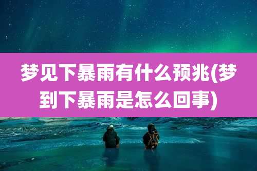 梦见下暴雨有什么预兆(梦到下暴雨是怎么回事)