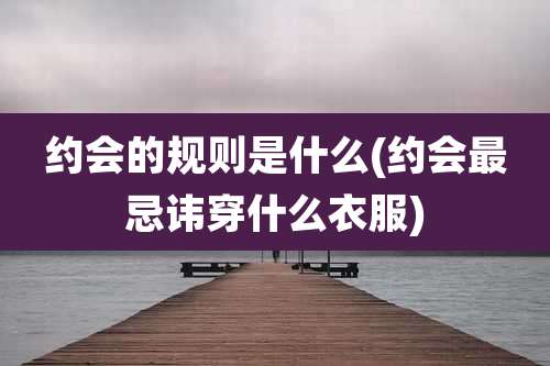 约会的规则是什么(约会最忌讳穿什么衣服)