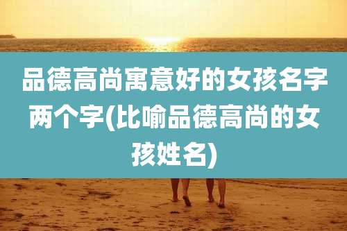 品德高尚寓意好的女孩名字两个字(比喻品德高尚的女孩姓名)