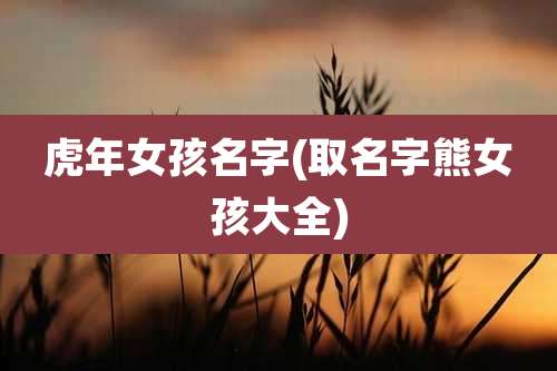 虎年女孩名字(取名字熊女孩大全)