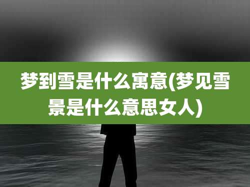 梦到雪是什么寓意(梦见雪景是什么意思女人)