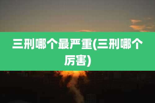 三刑哪个最严重(三刑哪个厉害)