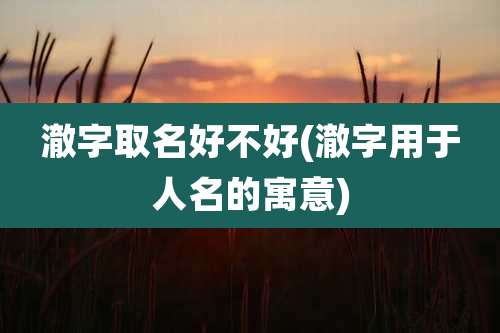 澈字取名好不好(澈字用于人名的寓意)