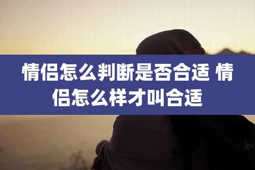 情侣怎么判断是否合适 情侣怎么样才叫合适