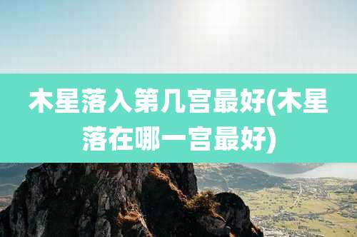 木星落入第几宫最好(木星落在哪一宫最好)