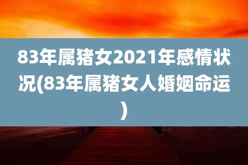 83年属猪女2021年感情状况(83年属猪女人婚姻命运)
