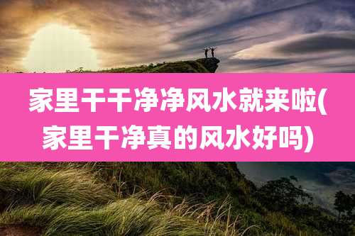 家里干干净净风水就来啦(家里干净真的风水好吗)