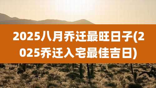 2025八月乔迁最旺日子(2025乔迁入宅最佳吉日)