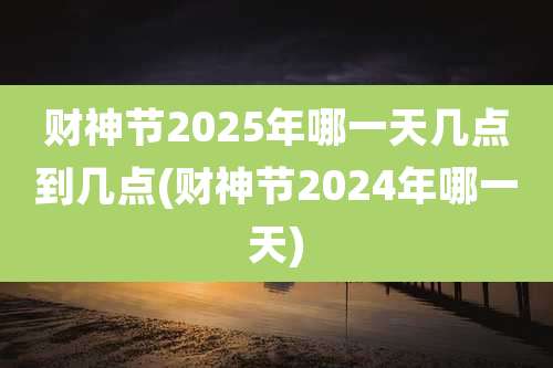 财神节2025年哪一天几点到几点(财神节2024年哪一天)