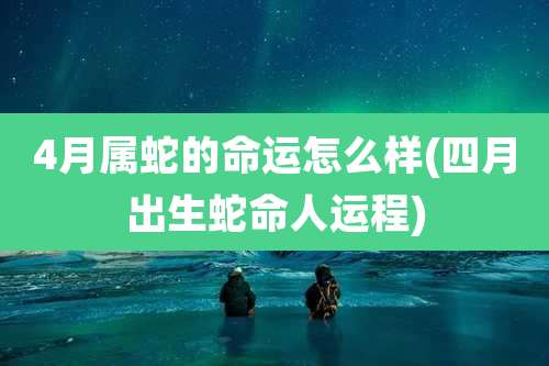 4月属蛇的命运怎么样(四月出生蛇命人运程)