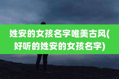 姓安的女孩名字唯美古风(好听的姓安的女孩名字)