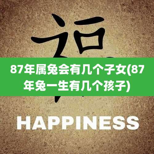 87年属兔会有几个子女(87年兔一生有几个孩子)