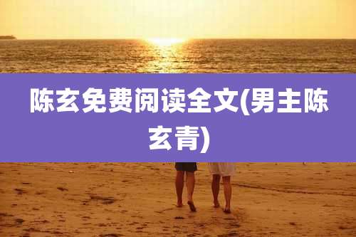 陈玄免费阅读全文(男主陈玄青)