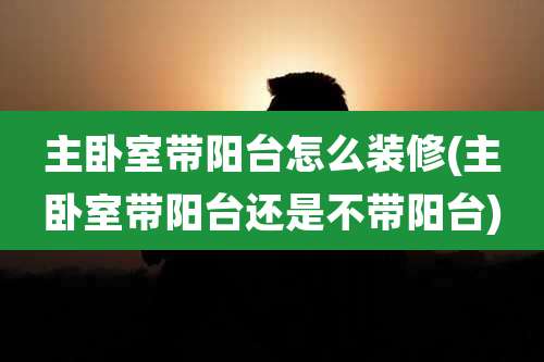 主卧室带阳台怎么装修(主卧室带阳台还是不带阳台)