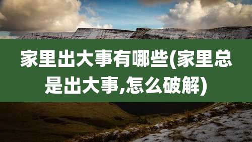 家里出大事有哪些(家里总是出大事,怎么破解)