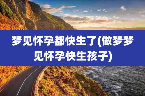 梦见怀孕都快生了(做梦梦见怀孕快生孩子)