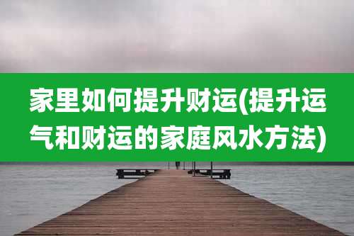 家里如何提升财运(提升运气和财运的家庭风水方法)