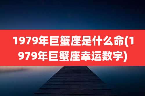 1979年巨蟹座是什么命(1979年巨蟹座幸运数字)