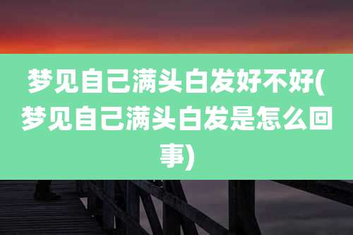 梦见自己满头白发好不好(梦见自己满头白发是怎么回事)