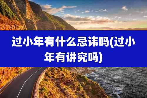 过小年有什么忌讳吗(过小年有讲究吗)