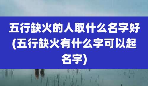 五行缺火的人取什么名字好(五行缺火有什么字可以起名字)