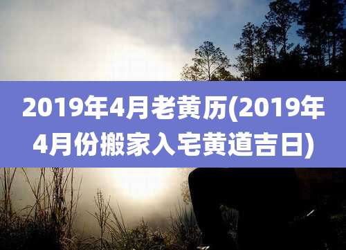 2019年4月老黄历(2019年4月份搬家入宅黄道吉日)