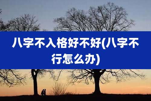 八字不入格好不好(八字不行怎么办)