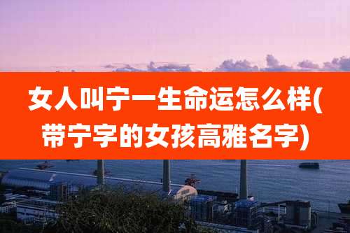 女人叫宁一生命运怎么样(带宁字的女孩高雅名字)