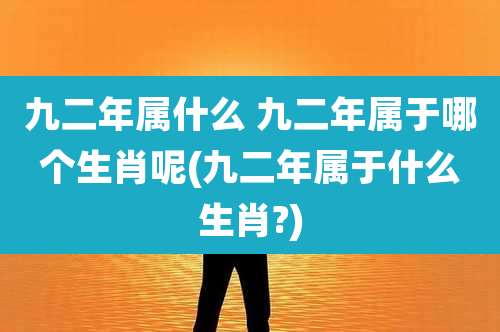 九二年属什么 九二年属于哪个生肖呢(九二年属于什么生肖?)