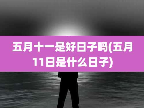 五月十一是好日子吗(五月11日是什么日子)