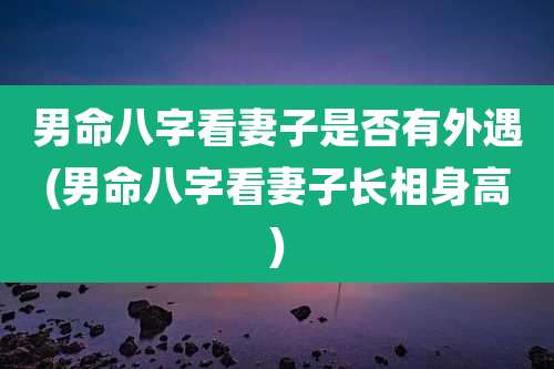 男命八字看妻子是否有外遇(男命八字看妻子长相身高)