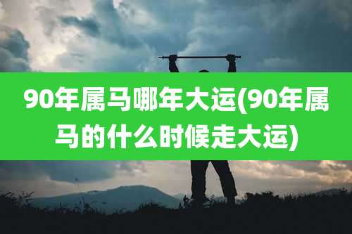 90年属马哪年大运(90年属马的什么时候走大运)