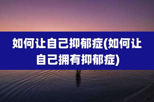 如何让自己抑郁症(如何让自己拥有抑郁症)