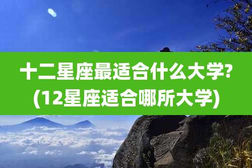 十二星座最适合什么大学?(12星座适合哪所大学)