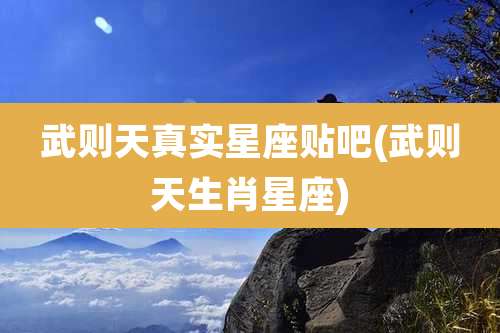 武则天真实星座贴吧(武则天生肖星座)