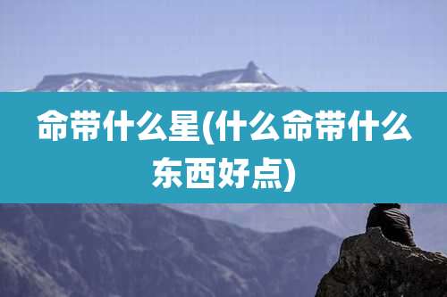 命带什么星(什么命带什么东西好点)