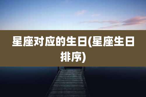 星座对应的生日(星座生日排序)