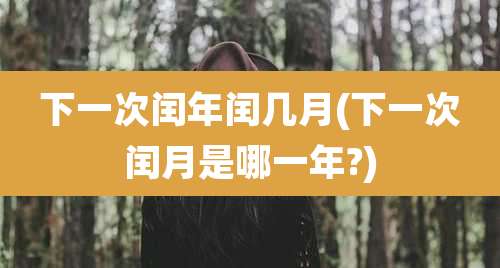 下一次闰年闰几月(下一次闰月是哪一年?)